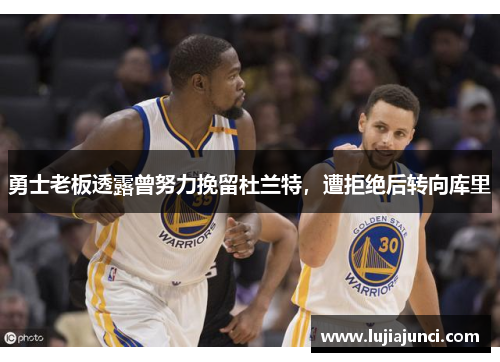 勇士老板透露曾努力挽留杜兰特，遭拒绝后转向库里