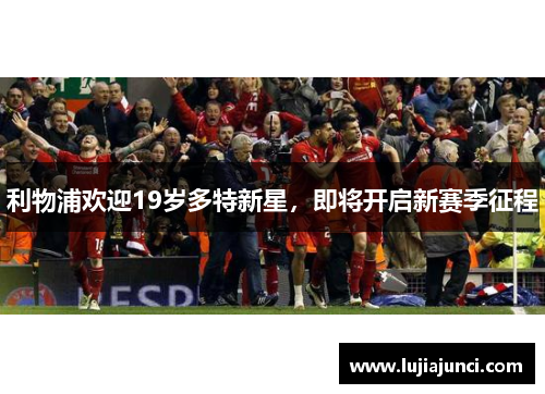 利物浦欢迎19岁多特新星，即将开启新赛季征程