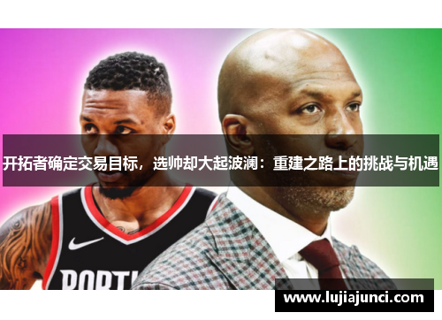 开拓者确定交易目标，选帅却大起波澜：重建之路上的挑战与机遇