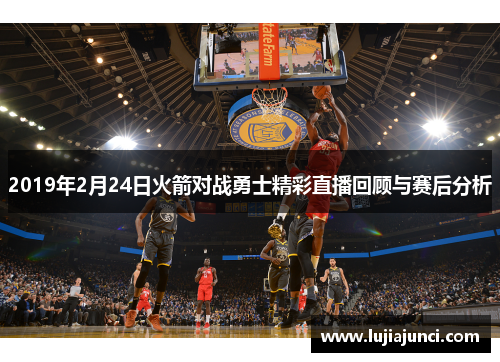 2019年2月24日火箭对战勇士精彩直播回顾与赛后分析