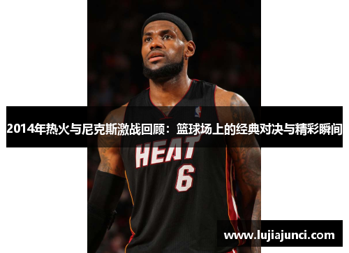 2014年热火与尼克斯激战回顾：篮球场上的经典对决与精彩瞬间