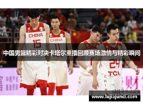 中国男篮精彩对决卡塔尔重播回顾赛场激情与精彩瞬间