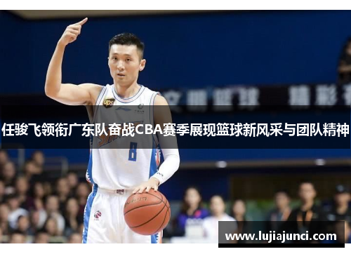 任骏飞领衔广东队奋战CBA赛季展现篮球新风采与团队精神