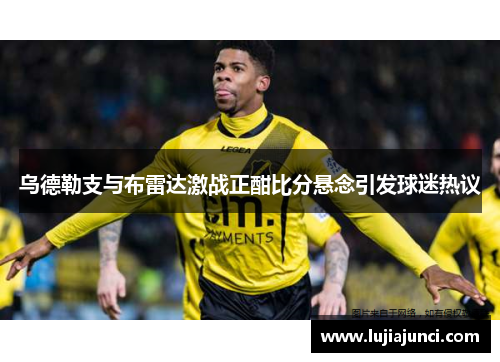 乌德勒支与布雷达激战正酣比分悬念引发球迷热议