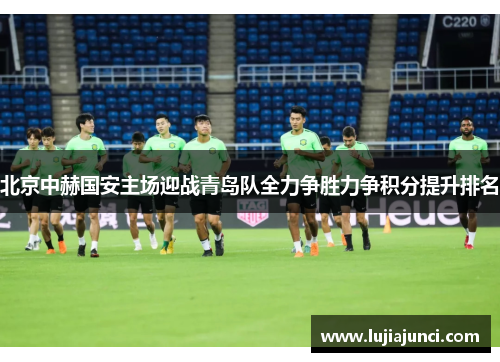 北京中赫国安主场迎战青岛队全力争胜力争积分提升排名