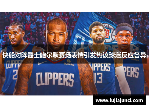 快船对阵爵士鲍尔默赛场表情引发热议球迷反应各异