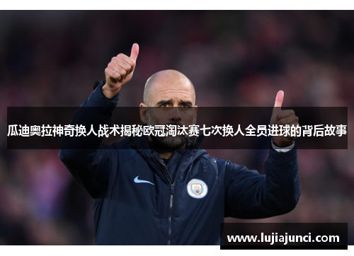 瓜迪奥拉神奇换人战术揭秘欧冠淘汰赛七次换人全员进球的背后故事