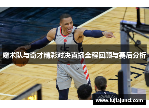 魔术队与奇才精彩对决直播全程回顾与赛后分析