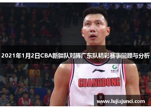 2021年1月2日CBA新疆队对阵广东队精彩赛事回顾与分析
