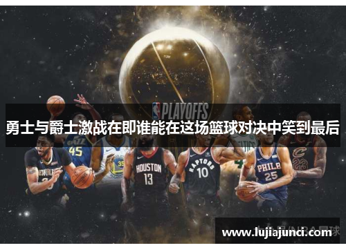 勇士与爵士激战在即谁能在这场篮球对决中笑到最后