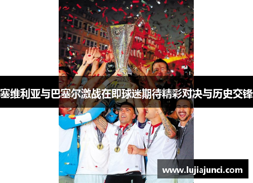 塞维利亚与巴塞尔激战在即球迷期待精彩对决与历史交锋